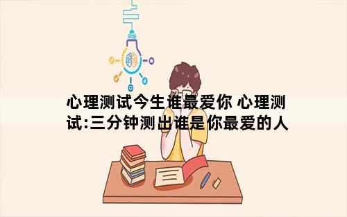 心理测试今生谁最爱你 心理测试:三分钟测出谁是你最爱的人